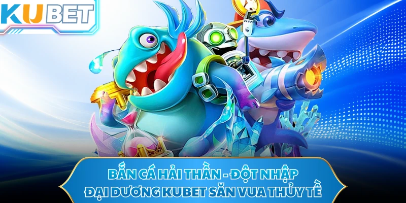 Bắn Cá Hải Thần - Đột Nhập Đại Dương KUBET Săn Vua Thủy Tề