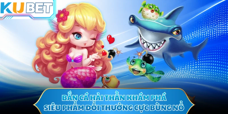 Bắn cá hải thần khám phá siêu phẩm đổi thưởng cực bùng nổ