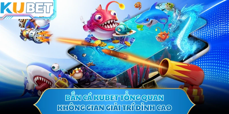 Bắn cá KUBET tổng quan không gian giải trí đỉnh cao