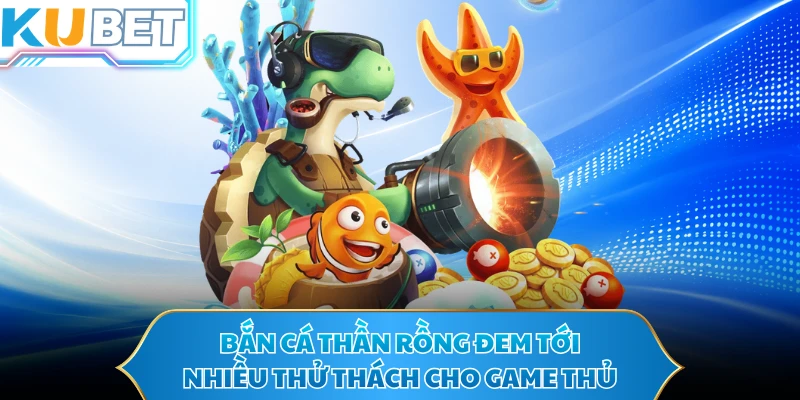 Bắn cá Thần Rồng đem tới nhiều thử thách cho game thủ
