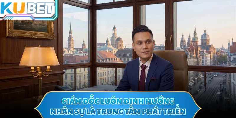 Giám đốc luôn định hướng nhân sự là trung tâm phát triển