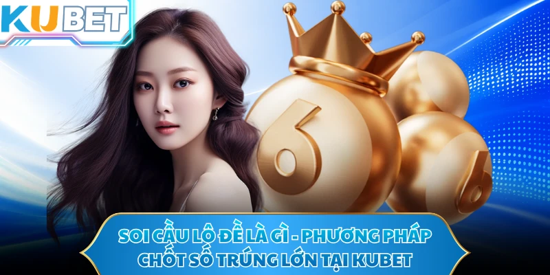 Soi Cầu Lô Đề Là Gì - Phương Pháp Chốt Số Trúng Lớn Tại KUBET