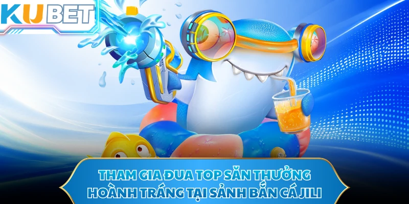 Tham gia đua top săn thưởng hoành tráng tại sảnh bắn cá Jili