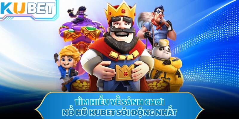 Tìm hiểu về sảnh chơi nổ hũ KUBET sôi động nhất