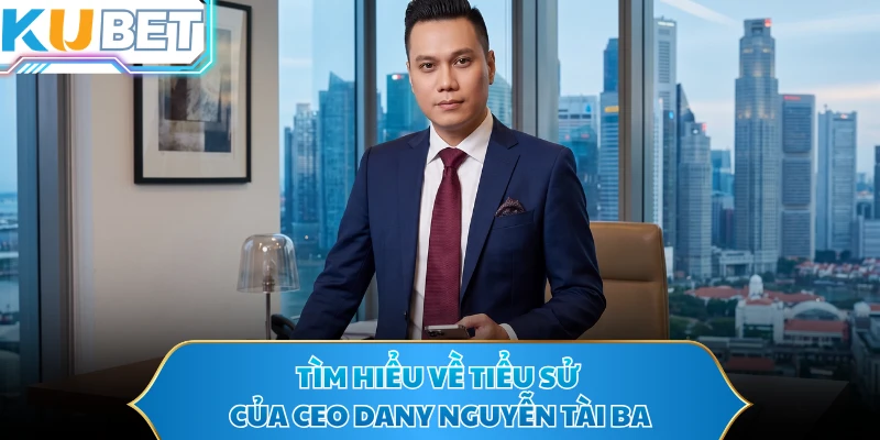 Tìm hiểu về tiểu sử của CEO Dany Nguyễn tài ba